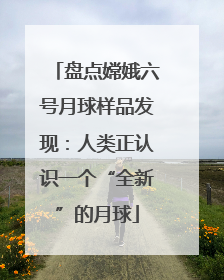 盘点嫦娥六号月球样品发现：人类正认识一个“全新”的月球