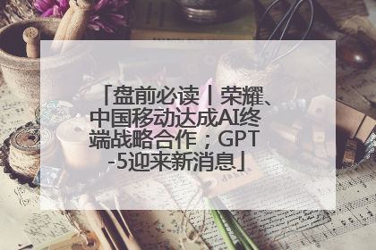 盘前必读丨荣耀、中国移动达成AI终端战略合作；GPT-5迎来新消息