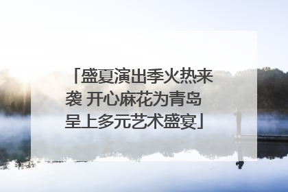 盛夏演出季火热来袭 开心麻花为青岛呈上多元艺术盛宴