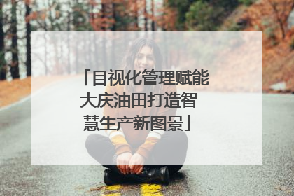 目视化管理赋能 大庆油田打造智慧生产新图景
