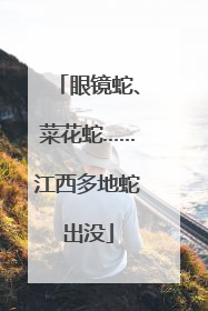 眼镜蛇、菜花蛇……江西多地蛇出没