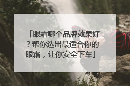 眼霜哪个品牌效果好？帮你选出最适合你的眼霜，让你安全下车