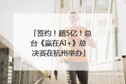 签约！超5亿！总台《赢在AI+》总决赛在杭州举办