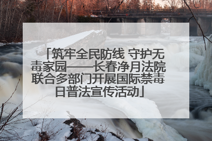 筑牢全民防线 守护无毒家园——长春净月法院联合多部门开展国际禁毒日普法宣传活动
