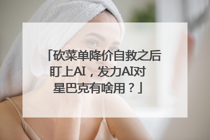 砍菜单降价自救之后盯上AI，发力AI对星巴克有啥用？