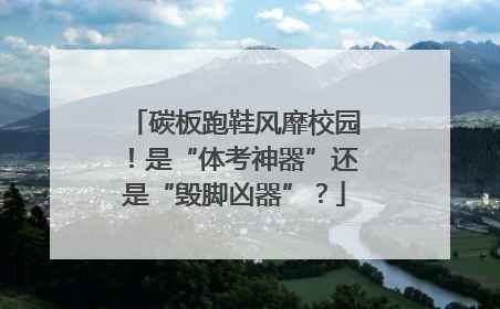 碳板跑鞋风靡校园！是“体考神器”还是“毁脚凶器”？