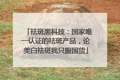 祛斑黑科技：国家唯一认证的祛斑产品，论美白祛斑我只服国货