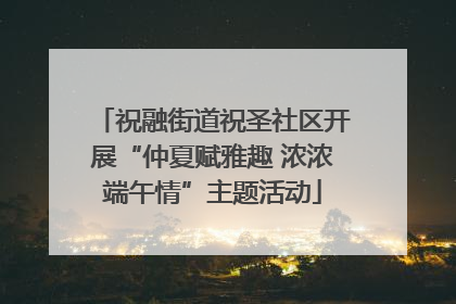 祝融街道祝圣社区开展“仲夏赋雅趣 浓浓端午情”主题活动