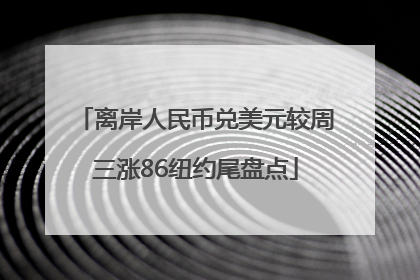 离岸人民币兑美元较周三涨86纽约尾盘点