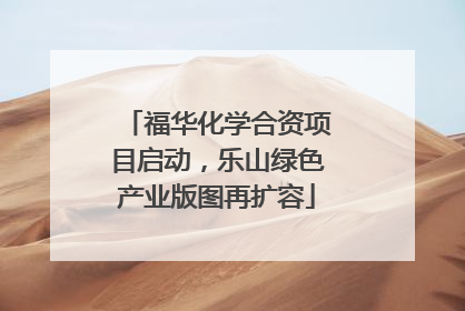福华化学合资项目启动，乐山绿色产业版图再扩容
