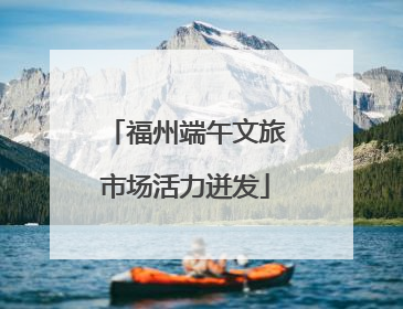 福州端午文旅市场活力迸发