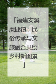 福建安溪虎邱镇：民俗传承与文旅融合共绘乡村新图景