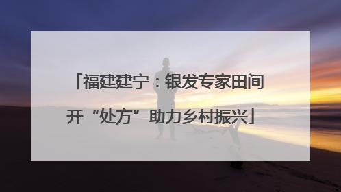 福建建宁：银发专家田间开“处方”助力乡村振兴