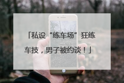 私设“练车场”狂练车技，男子被约谈！