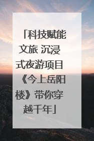 科技赋能文旅 沉浸式夜游项目《今上岳阳楼》带你穿越千年
