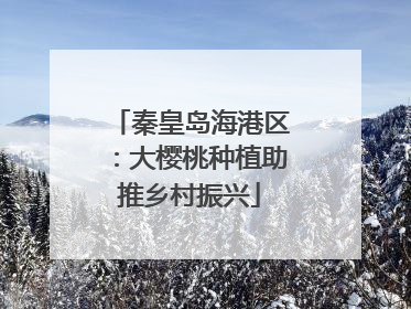 秦皇岛海港区：大樱桃种植助推乡村振兴