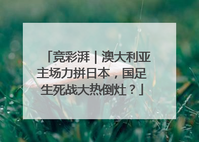 竞彩湃｜澳大利亚主场力拼日本，国足生死战大热倒灶？