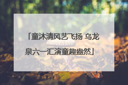 童沐清风艺飞扬 乌龙泉六一汇演童趣盎然
