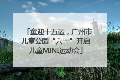 童迎十五运，广州市儿童公园“六一”开启儿童MINI运动会