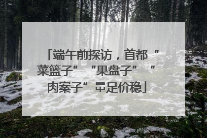端午前探访，首都“菜篮子”“果盘子”“肉案子”量足价稳