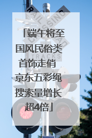 端午将至国风民俗类首饰走俏 京东五彩绳搜索量增长超4倍