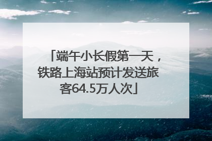 端午小长假第一天，铁路上海站预计发送旅客64.5万人次