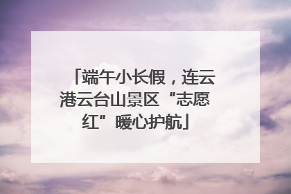 端午小长假，连云港云台山景区“志愿红”暖心护航