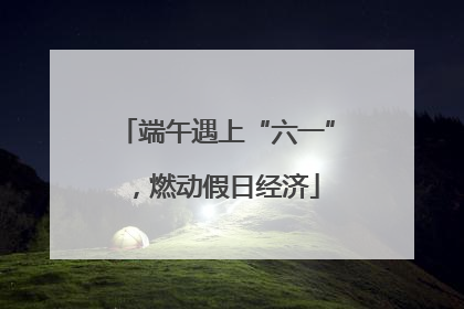 端午遇上“六一”，燃动假日经济