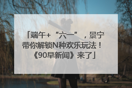 端午+“六一”，景宁带你解锁N种欢乐玩法！《90早新闻》来了