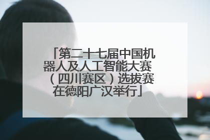 第二十七届中国机器人及人工智能大赛（四川赛区）选拔赛在德阳广汉举行