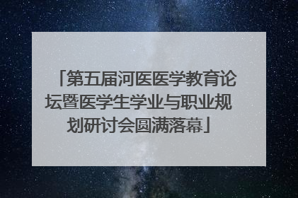 第五届河医医学教育论坛暨医学生学业与职业规划研讨会圆满落幕