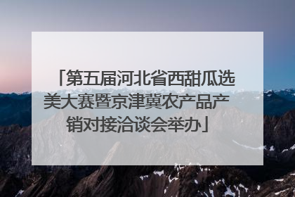 第五届河北省西甜瓜选美大赛暨京津冀农产品产销对接洽谈会举办