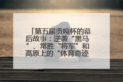 第五届贡嘎杯的幕后故事：逆袭“黑马”、常胜“将军”和高原上的“体育奇迹”丨微纪录