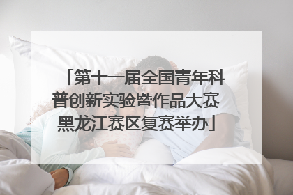 第十一届全国青年科普创新实验暨作品大赛黑龙江赛区复赛举办