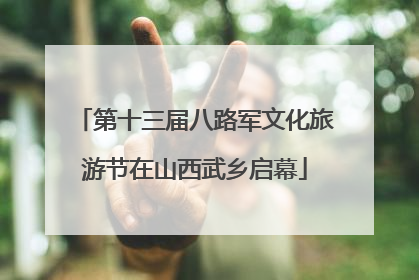第十三届八路军文化旅游节在山西武乡启幕