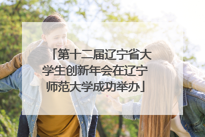 第十二届辽宁省大学生创新年会在辽宁师范大学成功举办