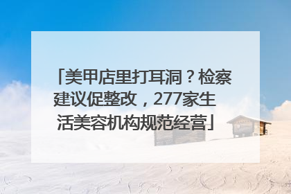 美甲店里打耳洞？检察建议促整改，277家生活美容机构规范经营