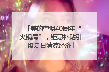 美的空调40周年“火锅局”，钜惠补贴引爆夏日清凉经济