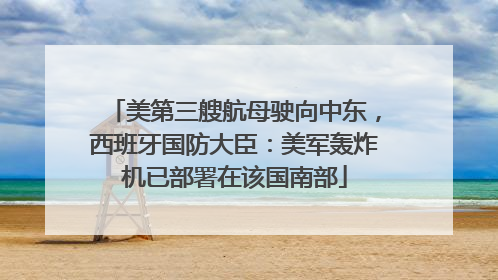 美第三艘航母驶向中东，西班牙国防大臣：美军轰炸机已部署在该国南部