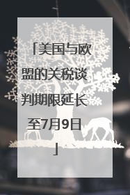 美国与欧盟的关税谈判期限延长至7月9日
