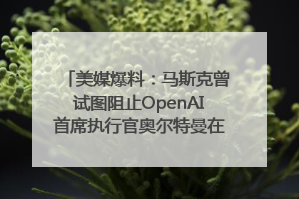 美媒爆料：马斯克曾试图阻止OpenAI首席执行官奥尔特曼在中东的AI交易