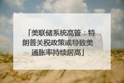 美联储系统高管：特朗普关税政策或导致美通胀率持续居高