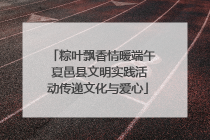 粽叶飘香情暖端午 夏邑县文明实践活动传递文化与爱心