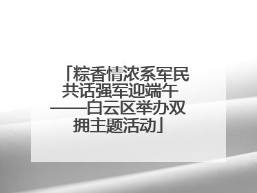粽香情浓系军民 共话强军迎端午——白云区举办双拥主题活动
