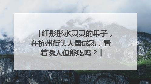 红彤彤水灵灵的果子，在杭州街头大量成熟，看着诱人但能吃吗？