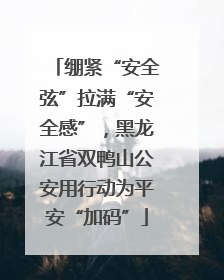 绷紧“安全弦”拉满“安全感”，黑龙江省双鸭山公安用行动为平安“加码”