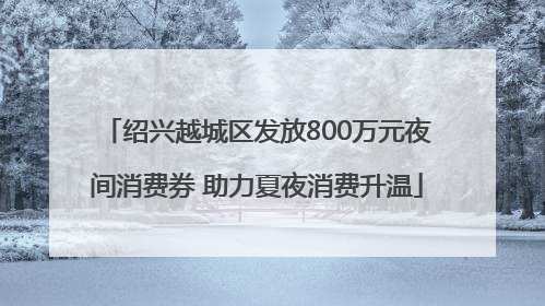 绍兴越城区发放800万元夜间消费券 助力夏夜消费升温