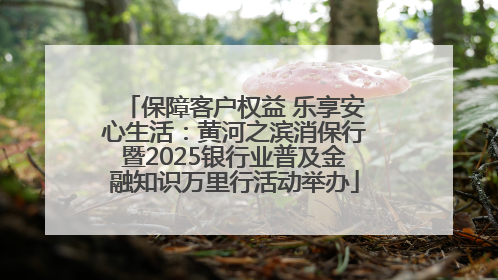 保障客户权益 乐享安心生活：黄河之滨消保行暨2025银行业普及金融知识万里行活动举办