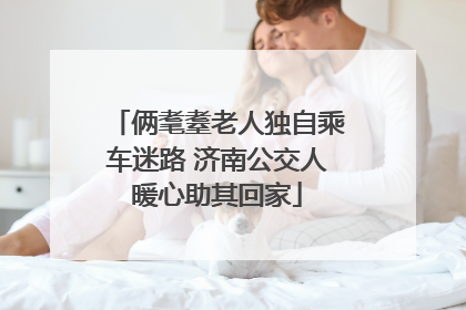 俩耄耋老人独自乘车迷路 济南公交人暖心助其回家