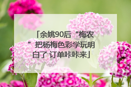 余姚90后“梅农”把杨梅色彩学玩明白了 订单咔咔来